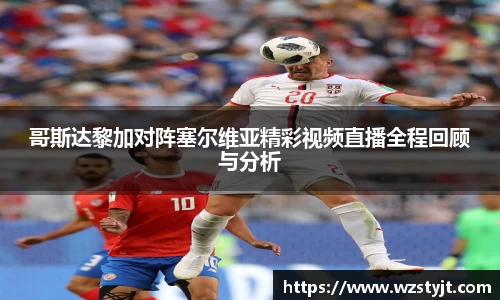 哥斯达黎加对阵塞尔维亚精彩视频直播全程回顾与分析