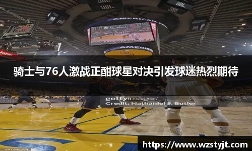 J9骑士与76人激战正酣球星对决引发球迷热烈期待